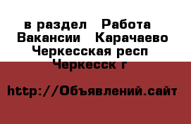  в раздел : Работа » Вакансии . Карачаево-Черкесская респ.,Черкесск г.